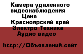 Камера удаленного видеонаблюдения › Цена ­ 4 500 - Красноярский край Электро-Техника » Аудио-видео   